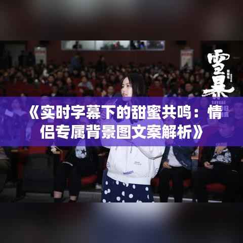 《实时字幕下的甜蜜共鸣:情侣专属背景图文案解析》
