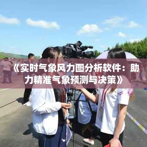 《实时气象风力图分析软件：助力精准气象预测与决策》