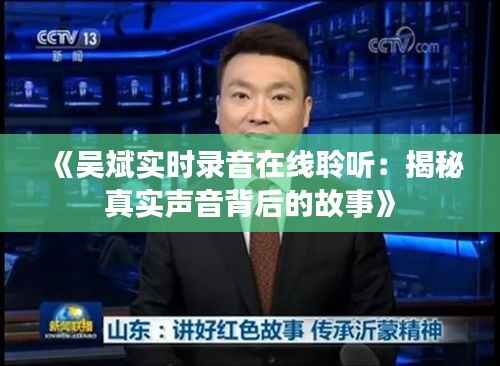 《吴斌实时录音在线聆听：揭秘真实声音背后的故事》