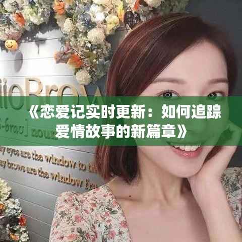《恋爱记实时更新:如何追踪爱情故事的新篇章》