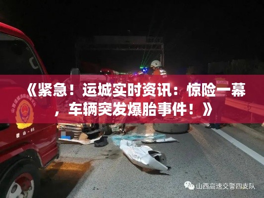 《紧急！运城实时资讯：惊险一幕，车辆突发爆胎事件！》