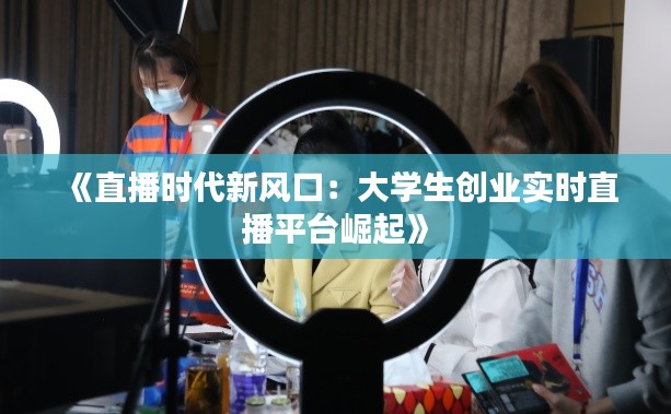 《直播时代新风口：大学生创业实时直播平台崛起》