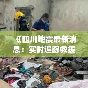 《四川地震最新消息：实时追踪救援进展与灾情动态》