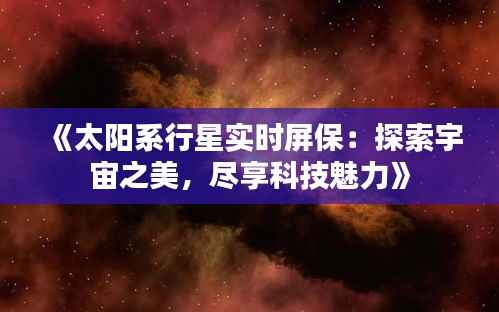 《太阳系行星实时屏保：探索宇宙之美，尽享科技魅力》
