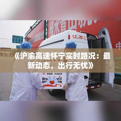 《沪渝高速怀宁实时路况：最新动态，出行无忧》