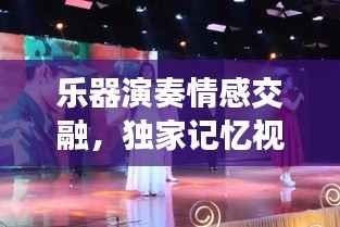 乐器演奏情感交融,独家记忆视频欣赏