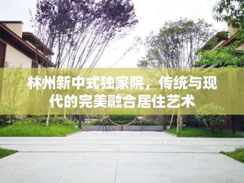 林州新中式独家院，传统与现代的完美融合居住艺术