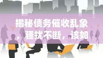 揭秘债务催收乱象，骚扰不断，该如何应对？