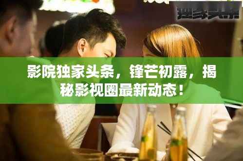 影院独家头条，锋芒初露，揭秘影视圈最新动态！