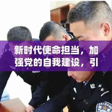 新时代使命担当，加强党的自我建设，引领时代前行