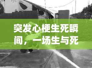 突发心梗生死瞬间，一场生与死的考验故事