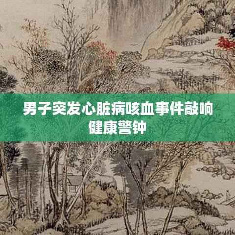 男子突发心脏病咳血事件敲响健康警钟