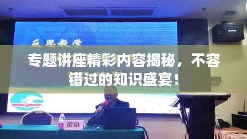 专题讲座精彩内容揭秘，不容错过的知识盛宴！