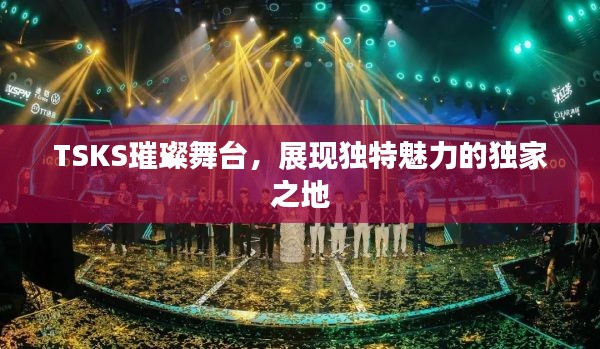 TSKS璀璨舞台,展现独特魅力的独家之地
