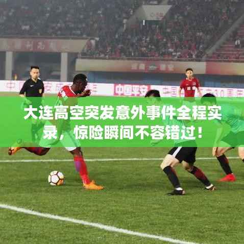 大连高空突发意外事件全程实录，惊险瞬间不容错过！