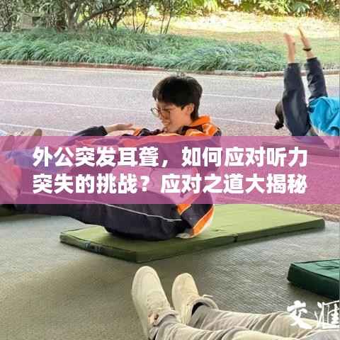 外公突发耳聋，如何应对听力突失的挑战？应对之道大揭秘！