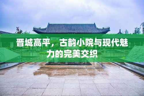 晋城高平,古韵小院与现代魅力的完美交织