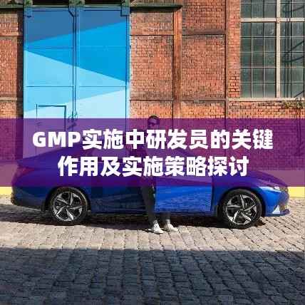 GMP实施中研发员的关键作用及实施策略探讨