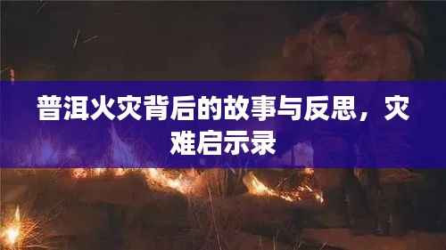 普洱火灾背后的故事与反思,灾难启示录