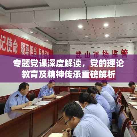 专题党课深度解读，党的理论教育及精神传承重磅解析