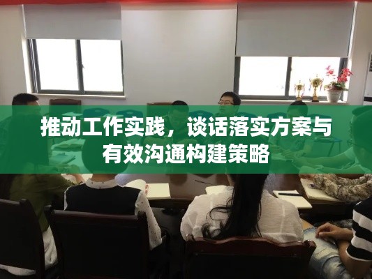 推动工作实践，谈话落实方案与有效沟通构建策略