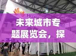 未来城市专题展览会，探索未来城市发展的无限潜力与机遇