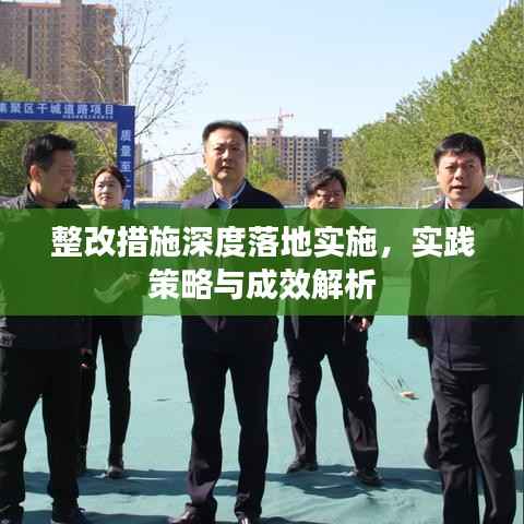 整改措施深度落地实施，实践策略与成效解析