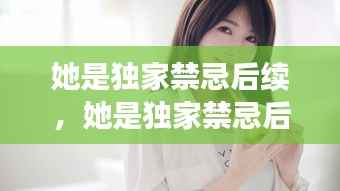 她是独家禁忌后续，她是独家禁忌后续免费阅读 