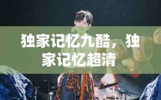 独家记忆九酷，独家记忆超清 
