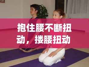 抱住腰不断扭动，搂腰扭动 