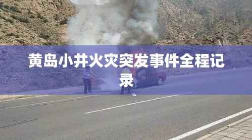 黄岛小井火灾突发事件全程记录