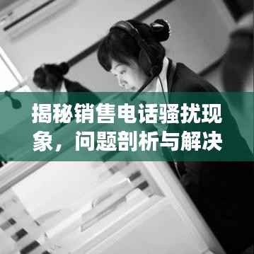 揭秘销售电话骚扰现象,问题剖析与解决之道探寻
