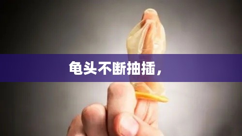 龟头不断抽插， 