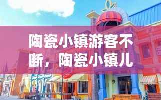 陶瓷小镇游客不断，陶瓷小镇儿童乐园 