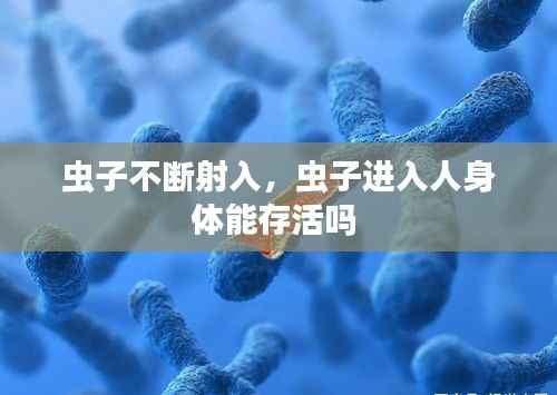 虫子不断射入，虫子进入人身体能存活吗 