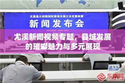 尤溪新闻视频专题，县域发展的璀璨魅力与多元展现