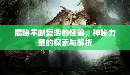 揭秘不断复活的怪兽，神秘力量的探索与解析