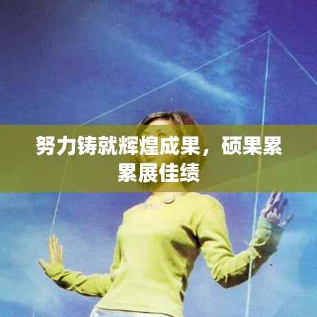 努力铸就辉煌成果，硕果累累展佳绩