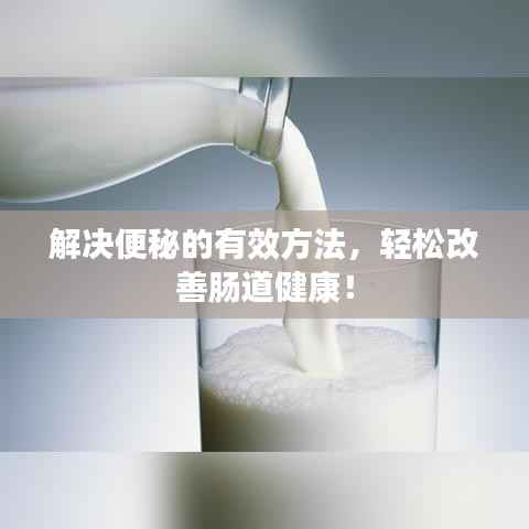 解决便秘的有效方法，轻松改善肠道健康！