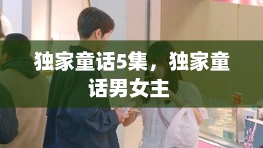 独家童话5集，独家童话男女主 
