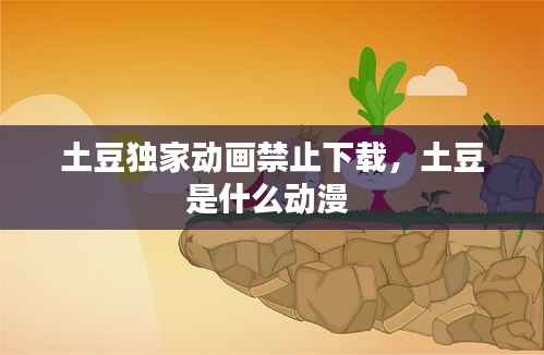 土豆独家动画禁止下载，土豆是什么动漫 