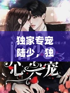 独家专宠陆少，独家宠婚陆少的心尖宠妻全文阅读 