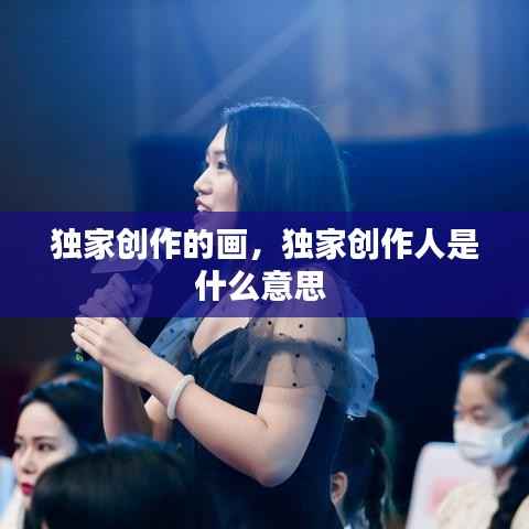 独家创作的画，独家创作人是什么意思 