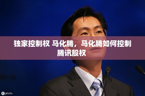 独家控制权 马化腾，马化腾如何控制腾讯股权 