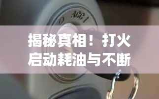 揭秘真相！打火启动耗油与不断电的关系，常见误区解析！