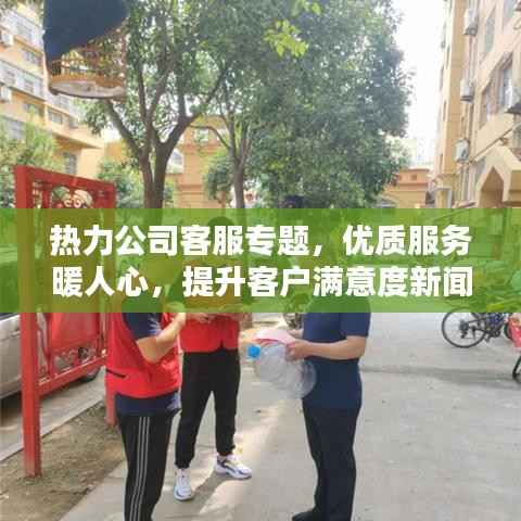 热力公司客服专题，优质服务暖人心，提升客户满意度新闻发布