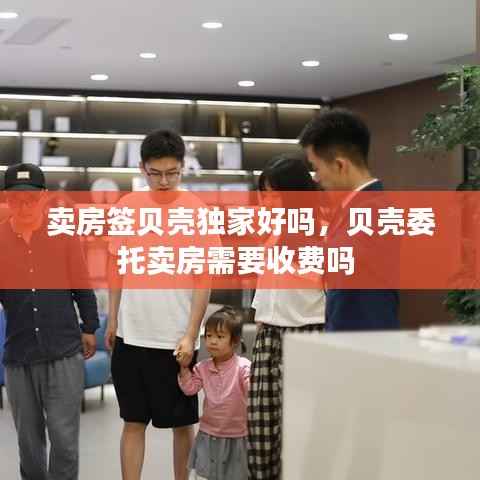 卖房签贝壳独家好吗,贝壳委托卖房需要收费吗