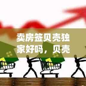 卖房签贝壳独家好吗,贝壳委托卖房需要收费吗