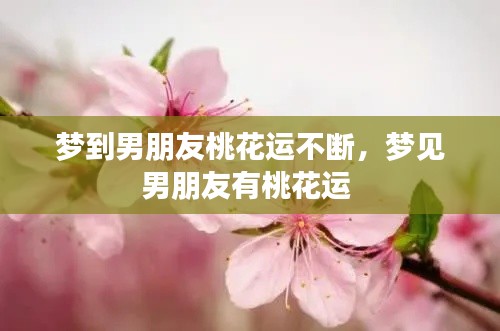 梦到男朋友桃花运不断，梦见男朋友有桃花运 
