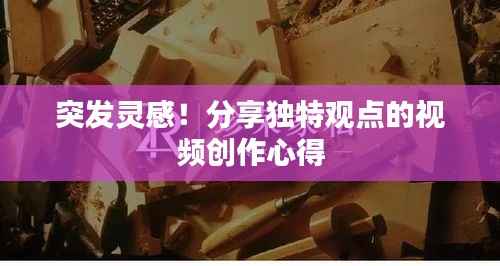 突发灵感！分享独特观点的视频创作心得